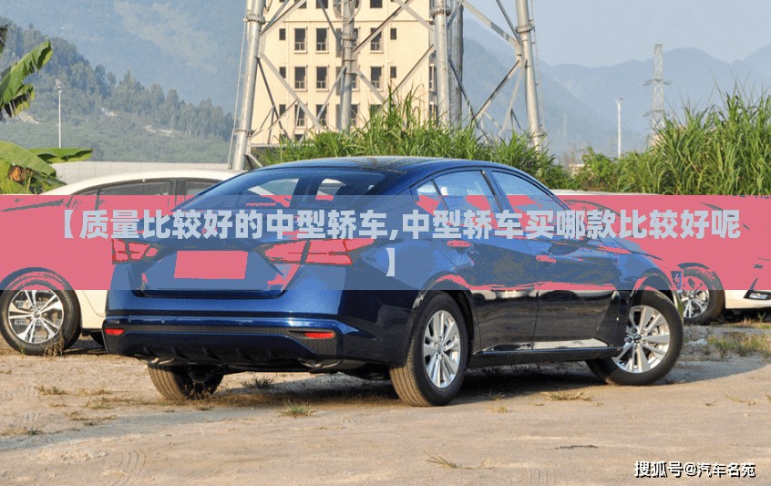 【质量比较好的中型轿车,中型轿车买哪款比较好呢】 【质量比较好的中型轿车,中型轿车买哪款比较好呢】