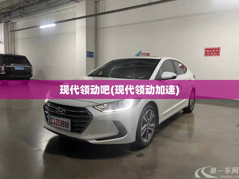 现代领动吧(现代领动加速) 现代领动吧(现代领动加速)