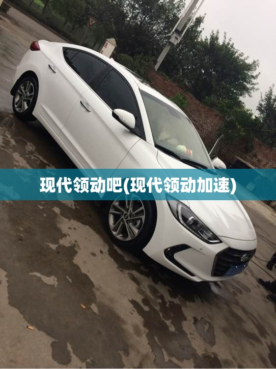 现代领动吧(现代领动加速) 现代领动吧(现代领动加速)