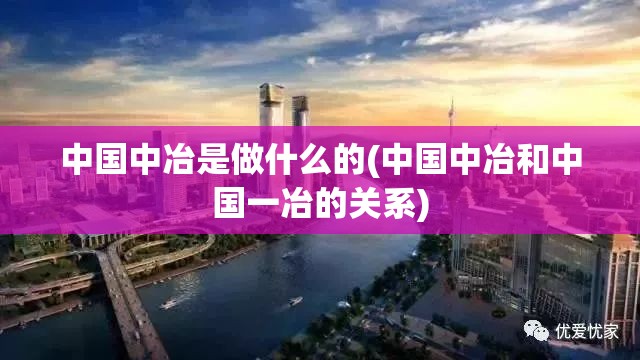 中国中冶是做什么的(中国中冶和中国一冶的关系) 中国中冶是做什么的(中国中冶和中国一冶的关系)