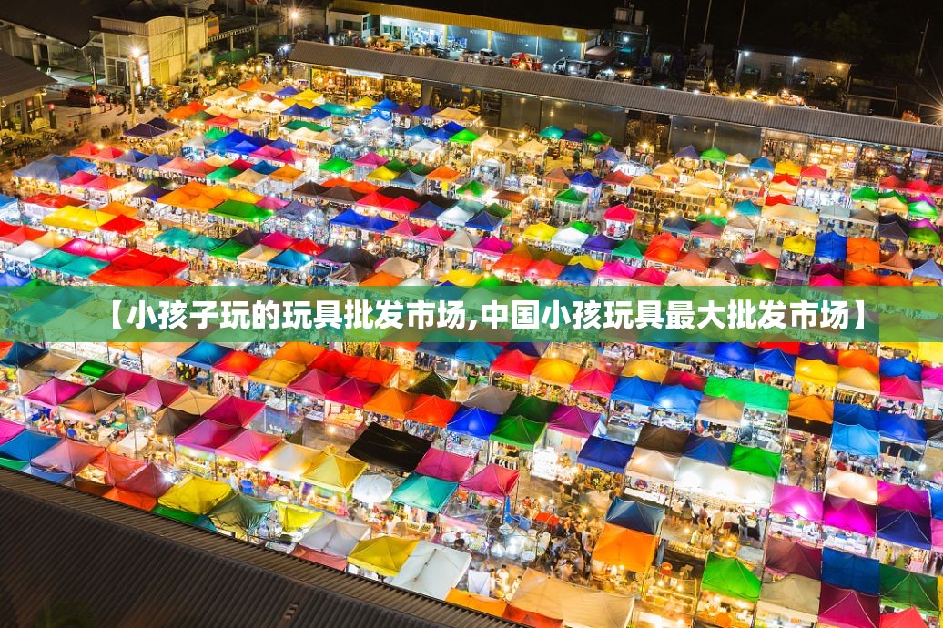 【小孩子玩的玩具批发市场,中国小孩玩具最大批发市场】 【小孩子玩的玩具批发市场,中国小孩玩具最大批发市场】