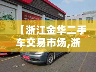 【浙江金华二手车交易市场,浙江金华二手车交易市场地址】 【浙江金华二手车交易市场,浙江金华二手车交易市场地址】