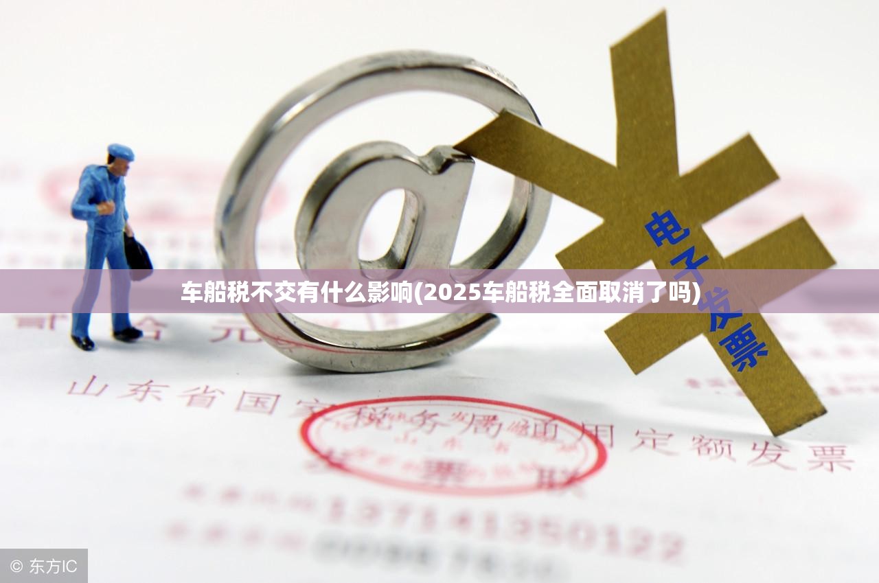 车船税不交有什么影响(2025车船税全面取消了吗) 车船税不交有什么影响(2025车船税全面取消了吗)