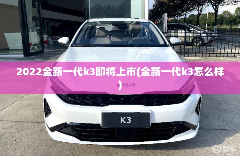 2022全新一代k3即将上市(全新一代k3怎么样) 2022全新一代k3即将上市(全新一代k3怎么样)