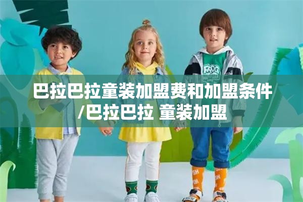 巴拉巴拉童装加盟费和加盟条件/巴拉巴拉 童装加盟 巴拉巴拉童装加盟费和加盟条件/巴拉巴拉 童装加盟