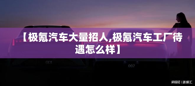 【极氪汽车大量招人,极氪汽车工厂待遇怎么样】 【极氪汽车大量招人,极氪汽车工厂待遇怎么样】