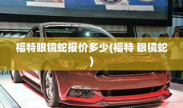 福特眼镜蛇报价多少(福特 眼镜蛇) 福特眼镜蛇报价多少(福特 眼镜蛇)
