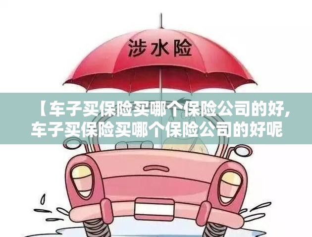 【车子买保险买哪个保险公司的好,车子买保险买哪个保险公司的好呢】 【车子买保险买哪个保险公司的好,车子买保险买哪个保险公司的好呢】