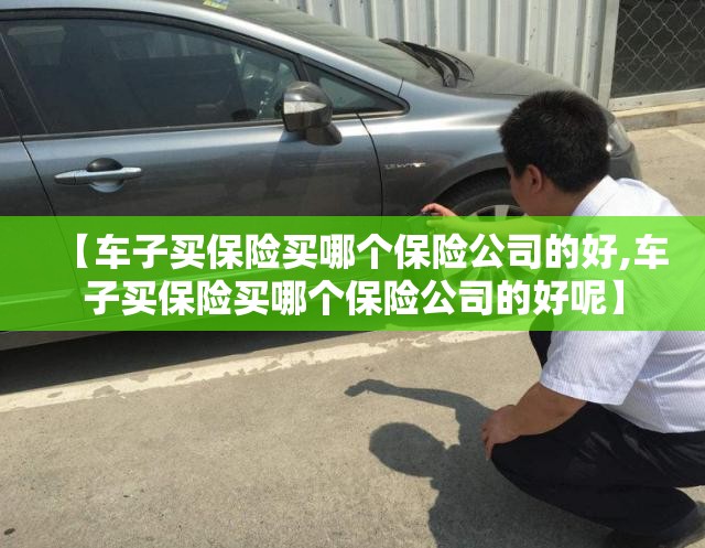 【车子买保险买哪个保险公司的好,车子买保险买哪个保险公司的好呢】 【车子买保险买哪个保险公司的好,车子买保险买哪个保险公司的好呢】