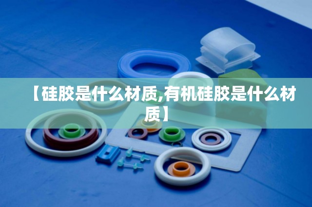 【硅胶是什么材质,有机硅胶是什么材质】 【硅胶是什么材质,有机硅胶是什么材质】