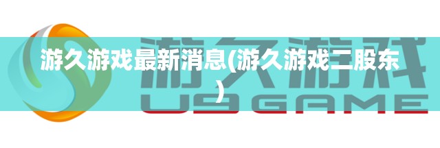 游久游戏最新消息(游久游戏二股东)