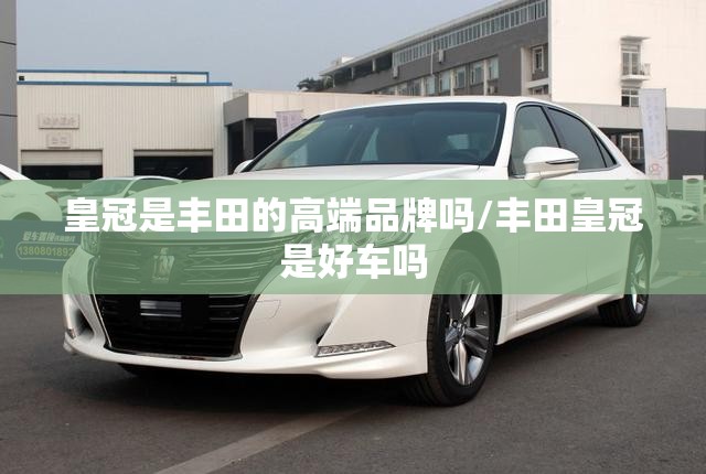 皇冠是丰田的高端品牌吗/丰田皇冠是好车吗 皇冠是丰田的高端品牌吗/丰田皇冠是好车吗