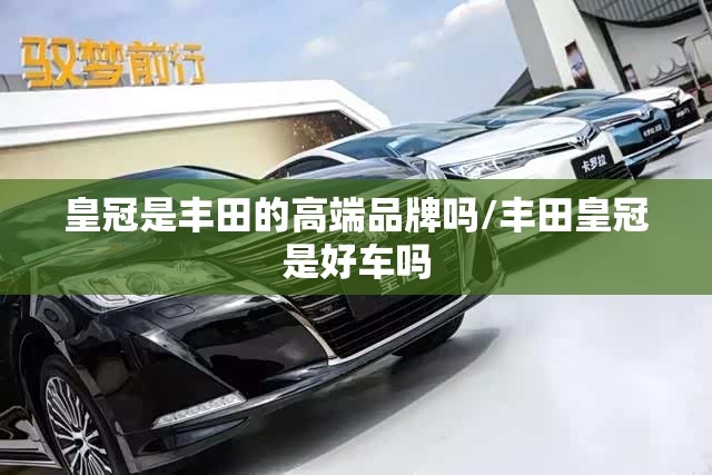 皇冠是丰田的高端品牌吗/丰田皇冠是好车吗 皇冠是丰田的高端品牌吗/丰田皇冠是好车吗