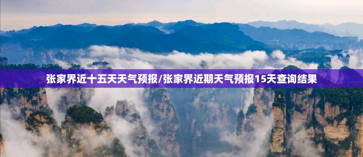 张家界近十五天天气预报/张家界近期天气预报15天查询结果 张家界近十五天天气预报/张家界近期天气预报15天查询结果
