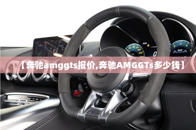 【奔驰amggts报价,奔驰AMGGTs多少钱】 【奔驰amggts报价,奔驰AMGGTs多少钱】