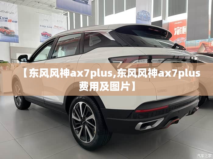 【东风风神ax7plus,东风风神ax7plus费用及图片】 【东风风神ax7plus,东风风神ax7plus费用及图片】