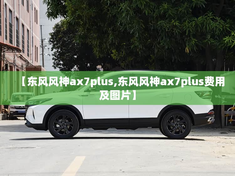 【东风风神ax7plus,东风风神ax7plus费用及图片】 【东风风神ax7plus,东风风神ax7plus费用及图片】