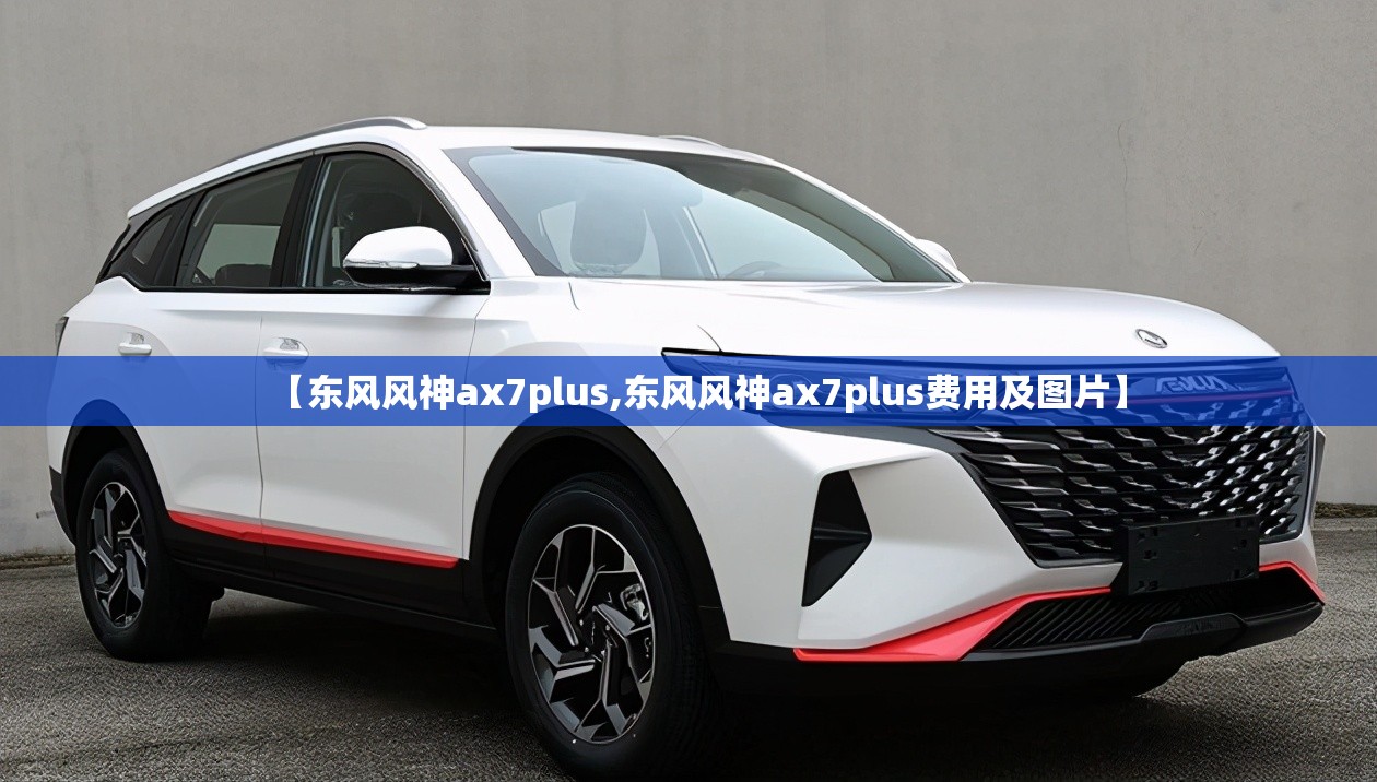 【东风风神ax7plus,东风风神ax7plus费用及图片】 【东风风神ax7plus,东风风神ax7plus费用及图片】