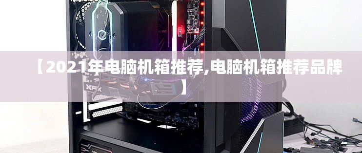 【2021年电脑机箱推荐,电脑机箱推荐品牌】 【2021年电脑机箱推荐,电脑机箱推荐品牌】