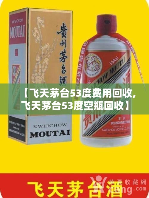 【飞天茅台53度费用回收,飞天茅台53度空瓶回收】 【飞天茅台53度费用回收,飞天茅台53度空瓶回收】