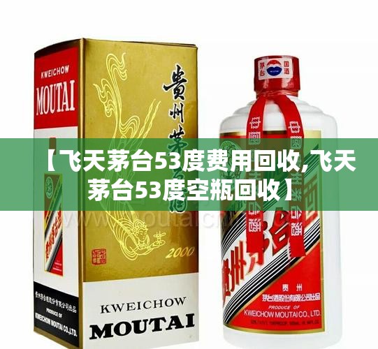【飞天茅台53度费用回收,飞天茅台53度空瓶回收】 【飞天茅台53度费用回收,飞天茅台53度空瓶回收】