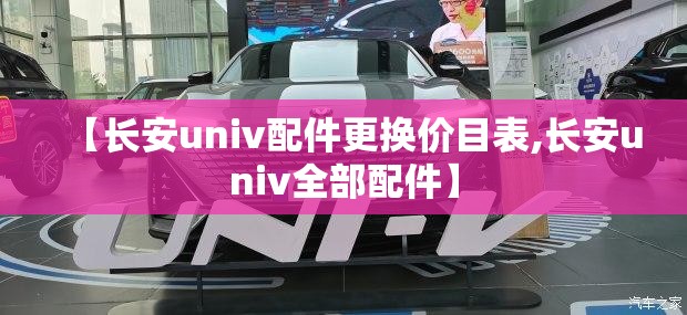 【长安univ配件更换价目表,长安univ全部配件】 【长安univ配件更换价目表,长安univ全部配件】
