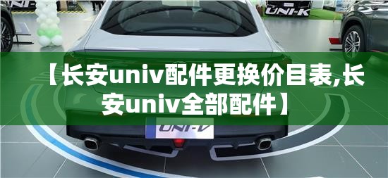 【长安univ配件更换价目表,长安univ全部配件】 【长安univ配件更换价目表,长安univ全部配件】