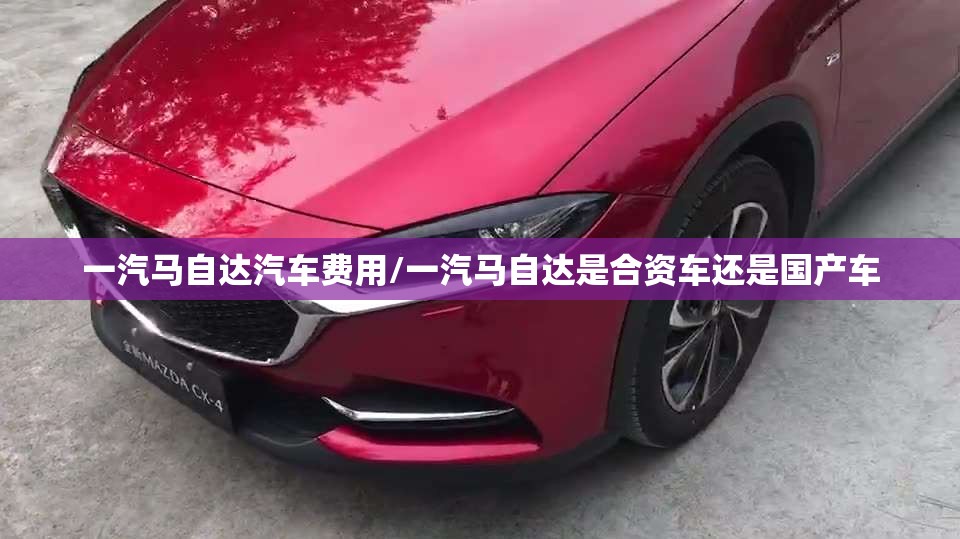 一汽马自达汽车费用/一汽马自达是合资车还是国产车