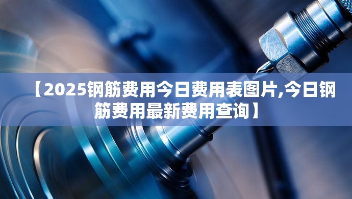 【2025钢筋费用今日费用表图片,今日钢筋费用最新费用查询】 【2025钢筋费用今日费用表图片,今日钢筋费用最新费用查询】