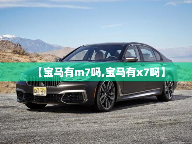 【宝马有m7吗,宝马有x7吗】 【宝马有m7吗,宝马有x7吗】
