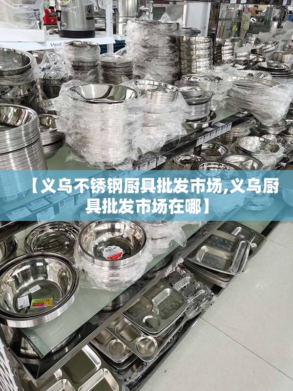 【义乌不锈钢厨具批发市场,义乌厨具批发市场在哪】 【义乌不锈钢厨具批发市场,义乌厨具批发市场在哪】