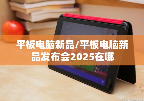 平板电脑新品/平板电脑新品发布会2025在哪 平板电脑新品/平板电脑新品发布会2025在哪