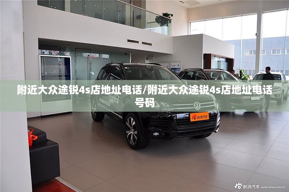 附近大众途锐4s店地址电话/附近大众途锐4s店地址电话号码 附近大众途锐4s店地址电话/附近大众途锐4s店地址电话号码