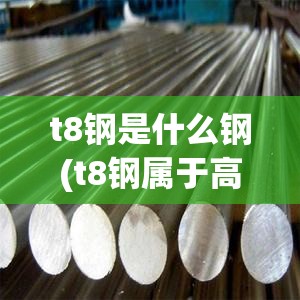 t8钢是什么钢(t8钢属于高碳钢吗) t8钢是什么钢(t8钢属于高碳钢吗)