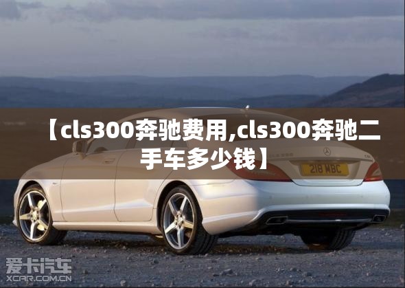 【cls300奔驰费用,cls300奔驰二手车多少钱】 【cls300奔驰费用,cls300奔驰二手车多少钱】