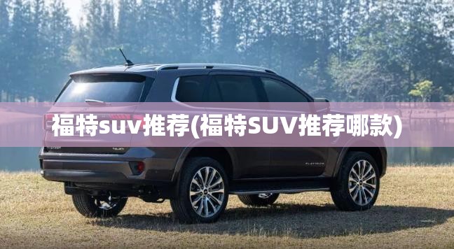 福特suv推荐(福特SUV推荐哪款) 福特suv推荐(福特SUV推荐哪款)
