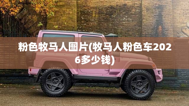 粉色牧马人图片(牧马人粉色车2026多少钱) 粉色牧马人图片(牧马人粉色车2026多少钱)