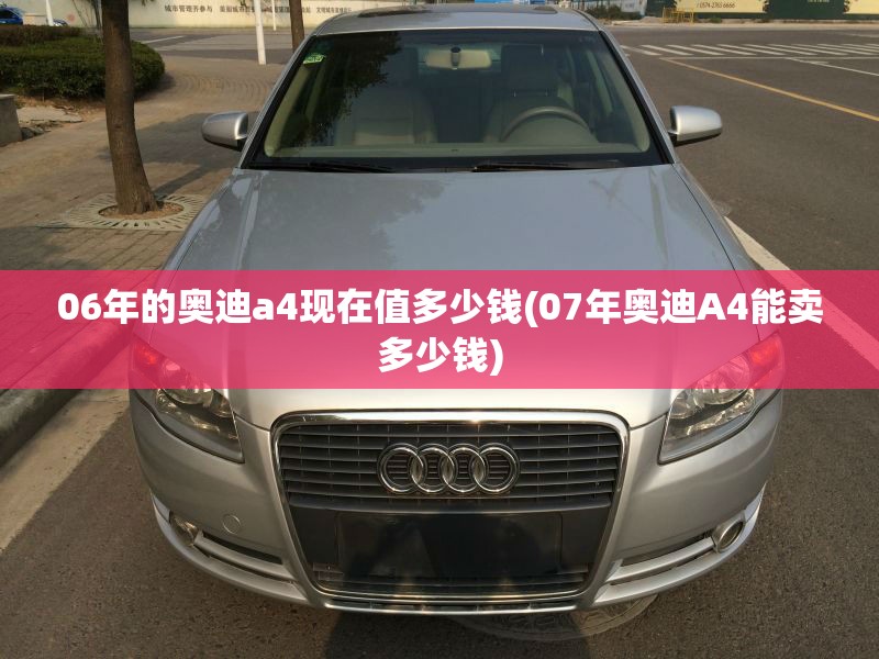 06年的奥迪a4现在值多少钱(07年奥迪A4能卖多少钱) 06年的奥迪a4现在值多少钱(07年奥迪A4能卖多少钱)