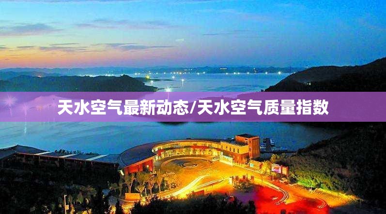 天水空气最新动态/天水空气质量指数 天水空气最新动态/天水空气质量指数