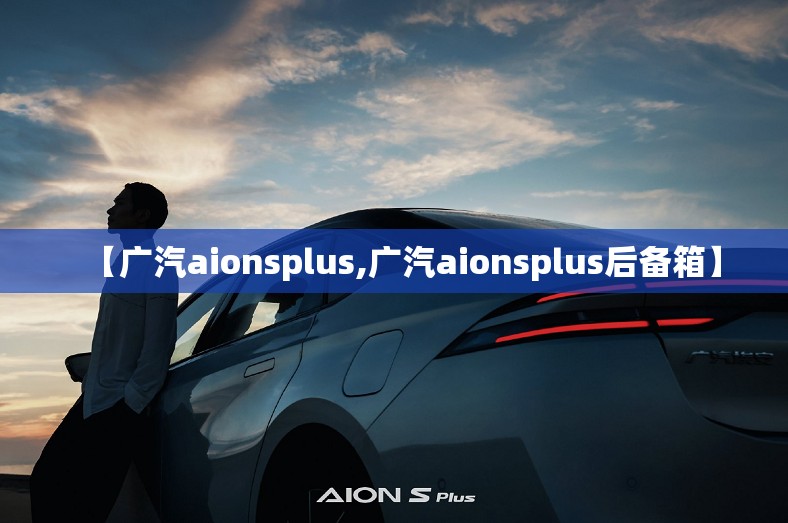 【广汽aionsplus,广汽aionsplus后备箱】