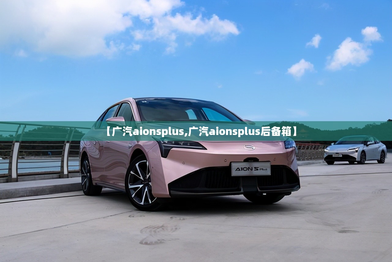 【广汽aionsplus,广汽aionsplus后备箱】