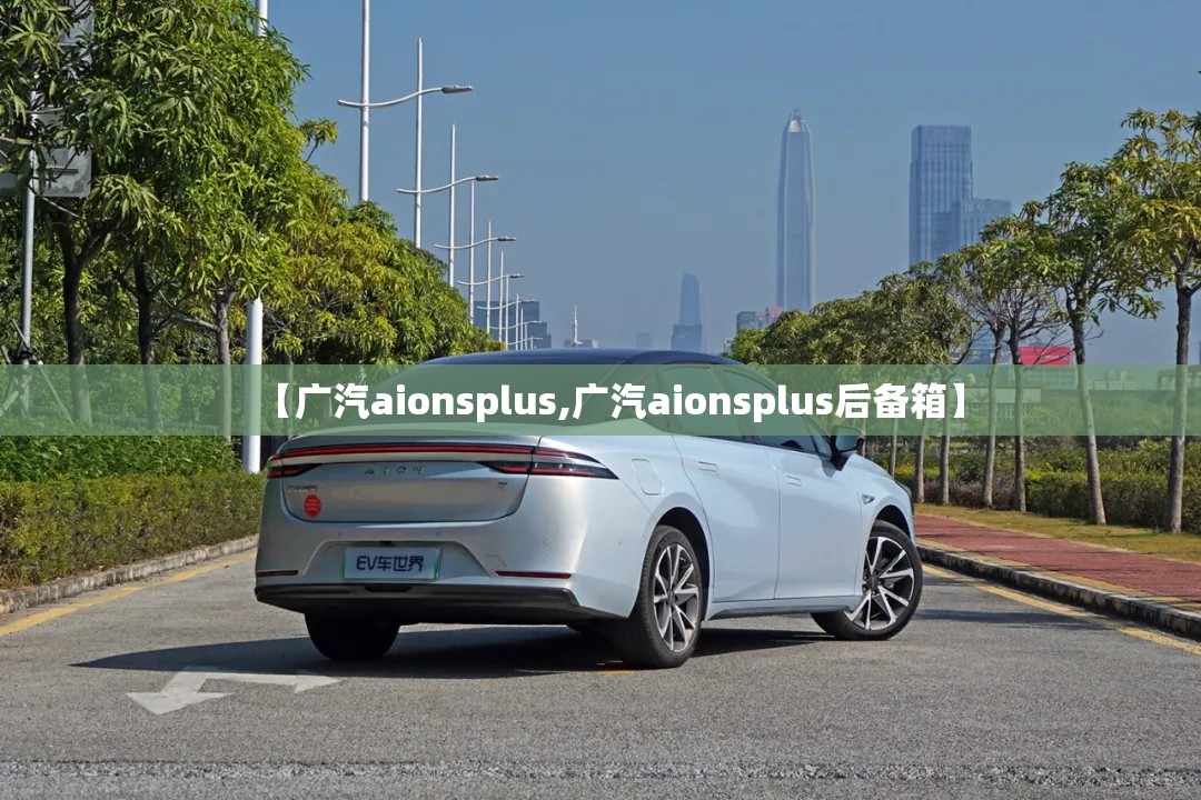 【广汽aionsplus,广汽aionsplus后备箱】