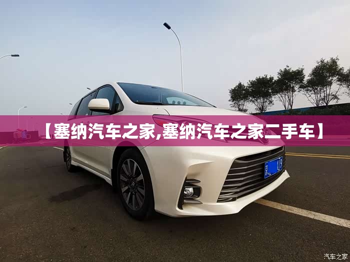 【塞纳汽车之家,塞纳汽车之家二手车】 【塞纳汽车之家,塞纳汽车之家二手车】