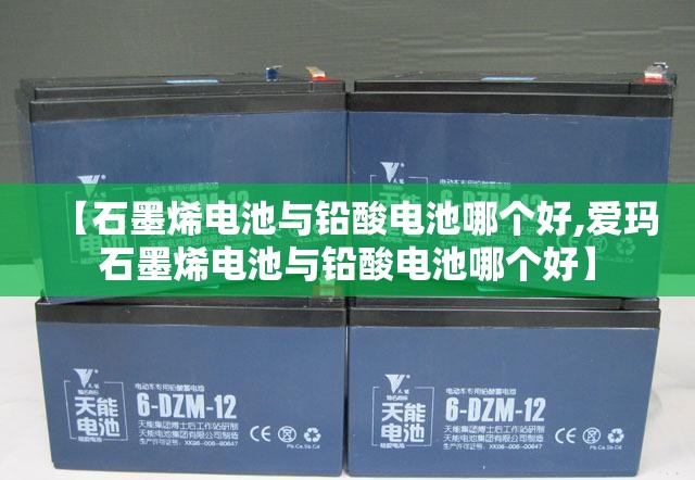 【石墨烯电池与铅酸电池哪个好,爱玛石墨烯电池与铅酸电池哪个好】 【石墨烯电池与铅酸电池哪个好,爱玛石墨烯电池与铅酸电池哪个好】