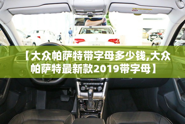 【大众帕萨特带字母多少钱,大众帕萨特最新款2019带字母】 【大众帕萨特带字母多少钱,大众帕萨特最新款2019带字母】