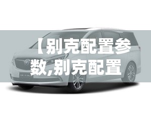 【别克配置参数,别克配置参数介绍】 【别克配置参数,别克配置参数介绍】