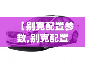 【别克配置参数,别克配置参数介绍】 【别克配置参数,别克配置参数介绍】