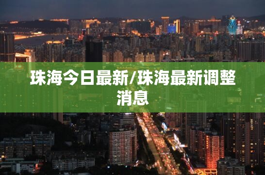 珠海今日最新/珠海最新调整消息