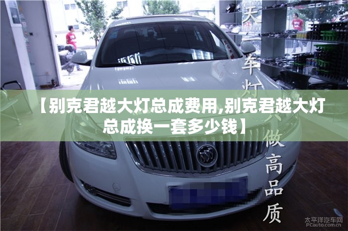 【别克君越大灯总成费用,别克君越大灯总成换一套多少钱】 【别克君越大灯总成费用,别克君越大灯总成换一套多少钱】