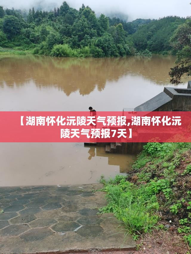 【湖南怀化沅陵天气预报,湖南怀化沅陵天气预报7天】